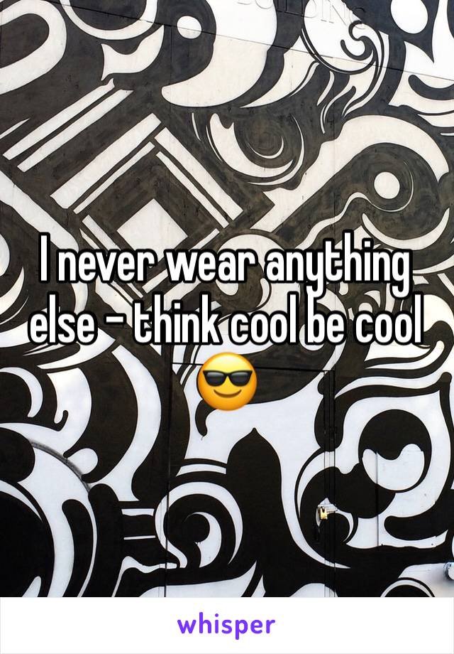 I never wear anything else - think cool be cool 😎 