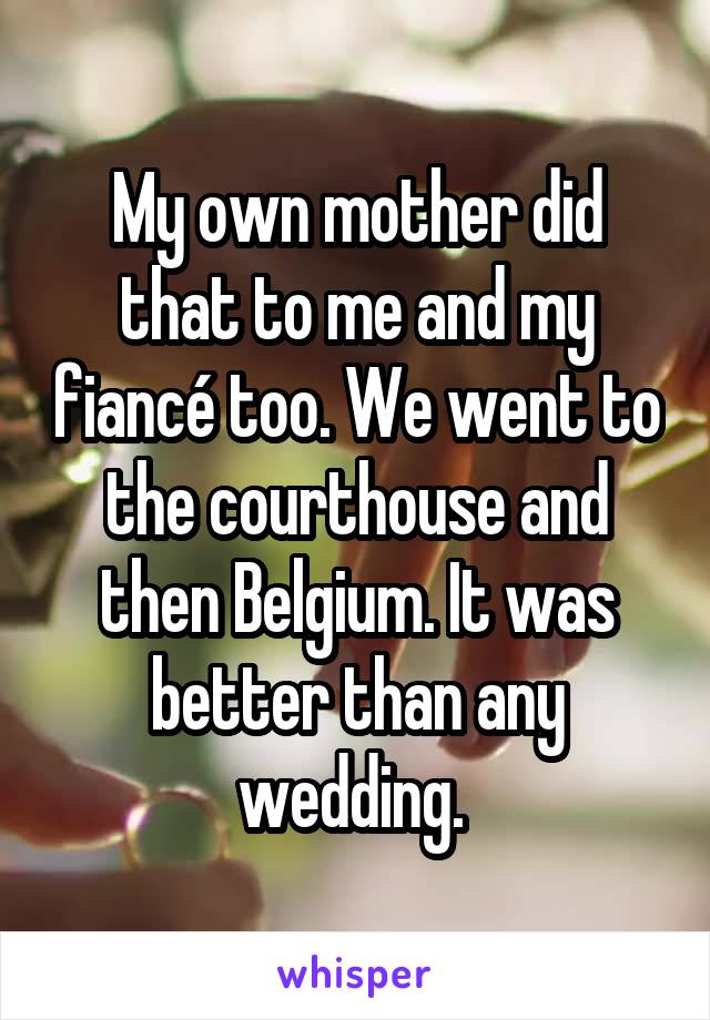 My own mother did that to me and my fiancé too. We went to the courthouse and then Belgium. It was better than any wedding. 