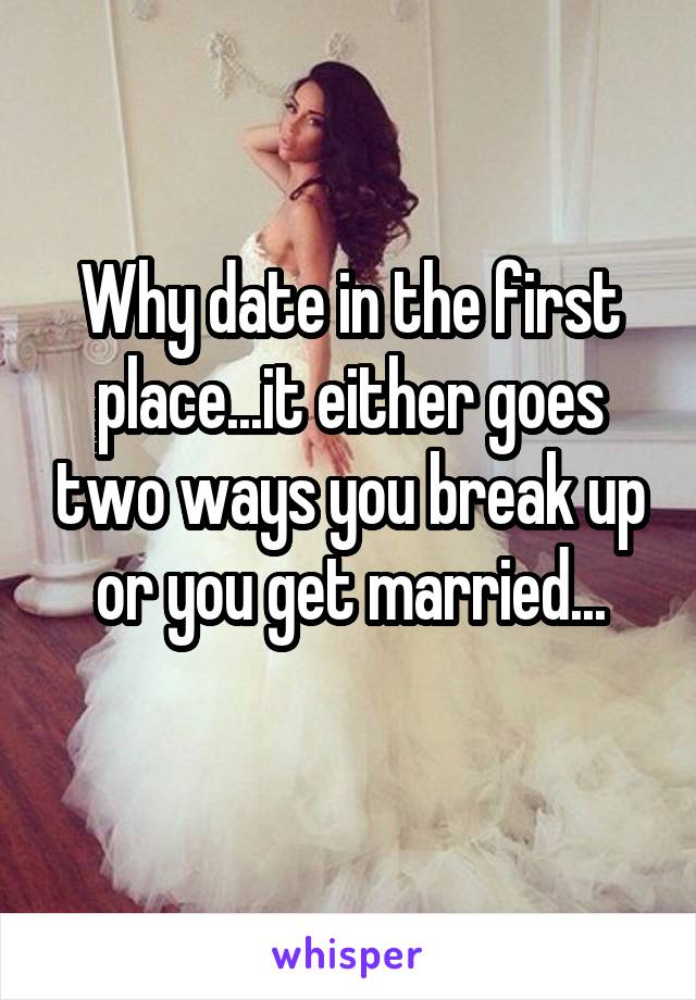 Why date in the first place...it either goes two ways you break up or you get married...
