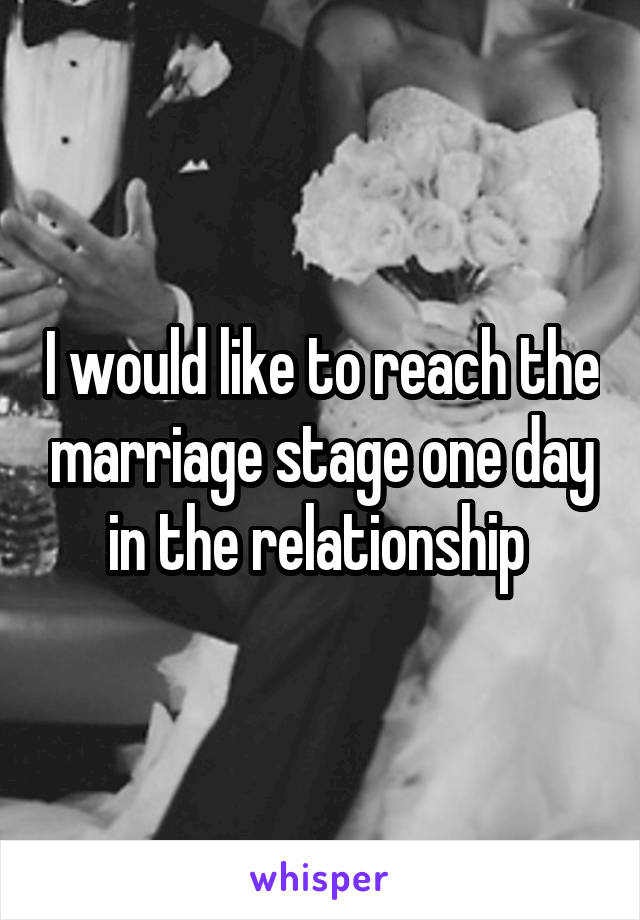 I would like to reach the marriage stage one day in the relationship 