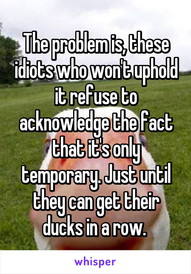 The problem is, these idiots who won't uphold it refuse to acknowledge the fact that it's only temporary. Just until they can get their ducks in a row. 