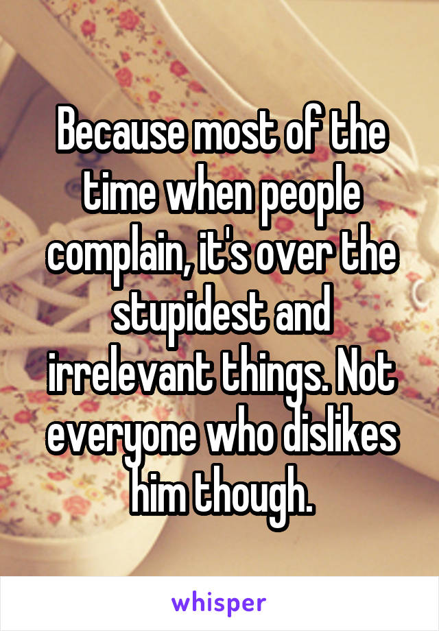 Because most of the time when people complain, it's over the stupidest and irrelevant things. Not everyone who dislikes him though.