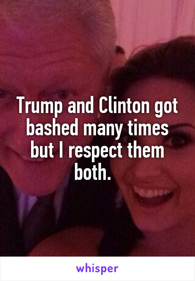 Trump and Clinton got bashed many times but I respect them both.  