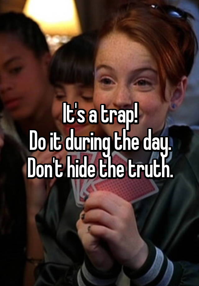 it-s-a-trap-do-it-during-the-day-don-t-hide-the-truth