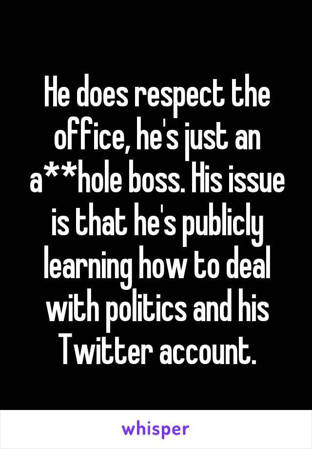 He does respect the office, he's just an a**hole boss. His issue is that he's publicly learning how to deal with politics and his Twitter account.