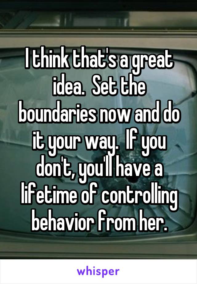 I think that's a great idea.  Set the boundaries now and do it your way.  If you don't, you'll have a lifetime of controlling behavior from her.