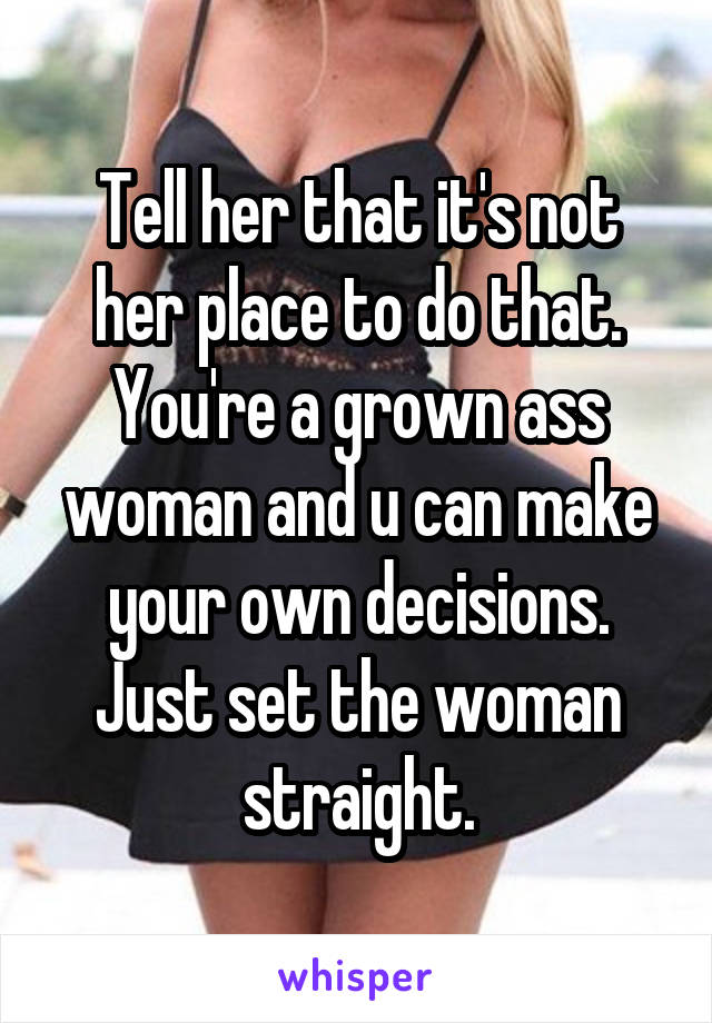 Tell her that it's not her place to do that. You're a grown ass woman and u can make your own decisions. Just set the woman straight.