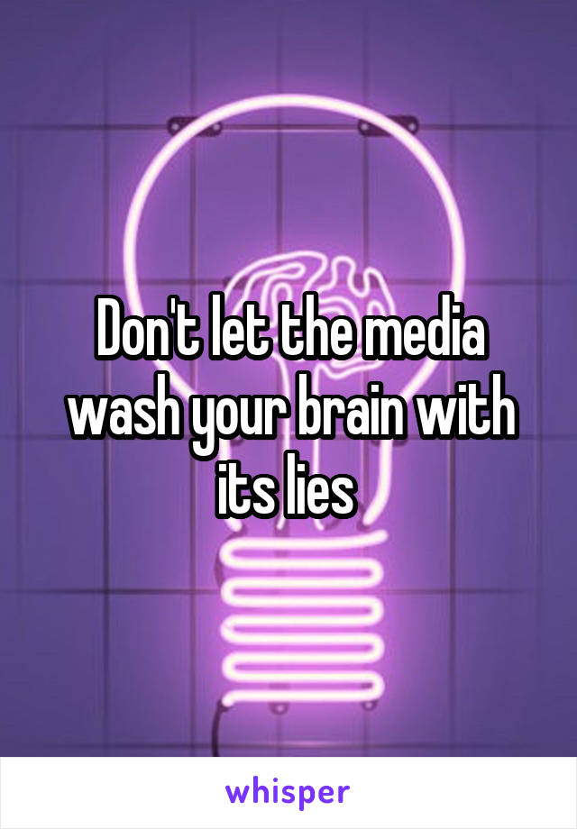 Don't let the media wash your brain with its lies 