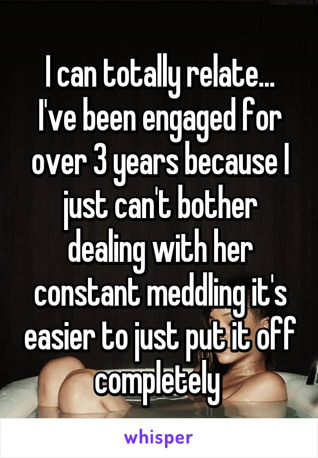 I can totally relate...
I've been engaged for over 3 years because I just can't bother dealing with her constant meddling it's easier to just put it off completely 