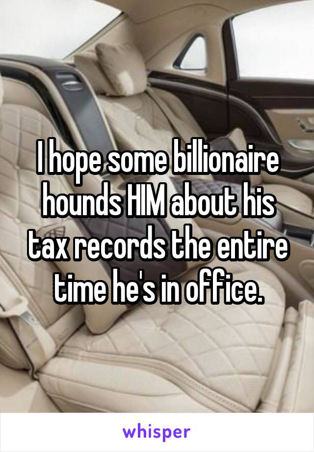 I hope some billionaire hounds HIM about his tax records the entire time he's in office.