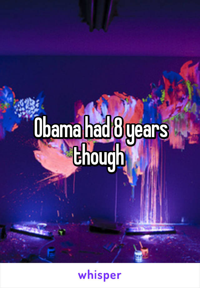 Obama had 8 years though 