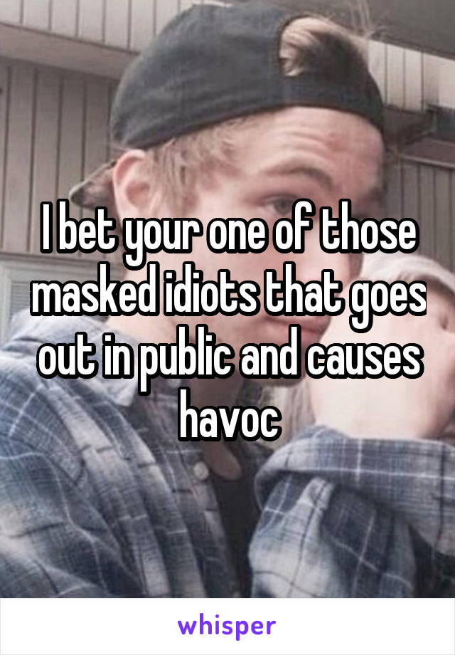 I bet your one of those masked idiots that goes out in public and causes havoc