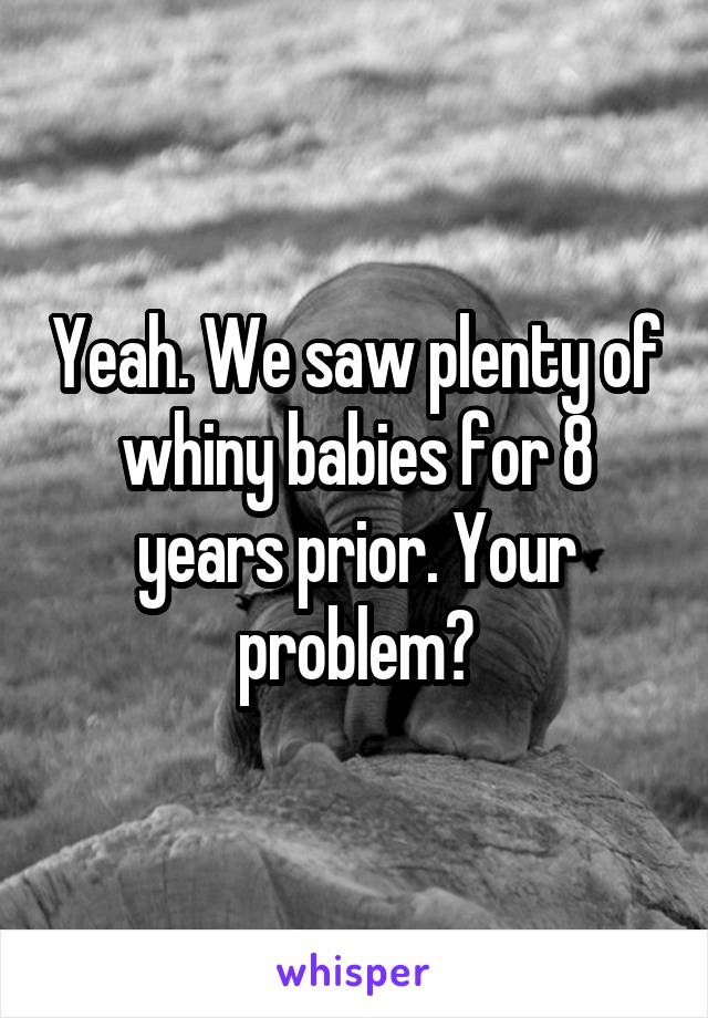 Yeah. We saw plenty of whiny babies for 8 years prior. Your problem?