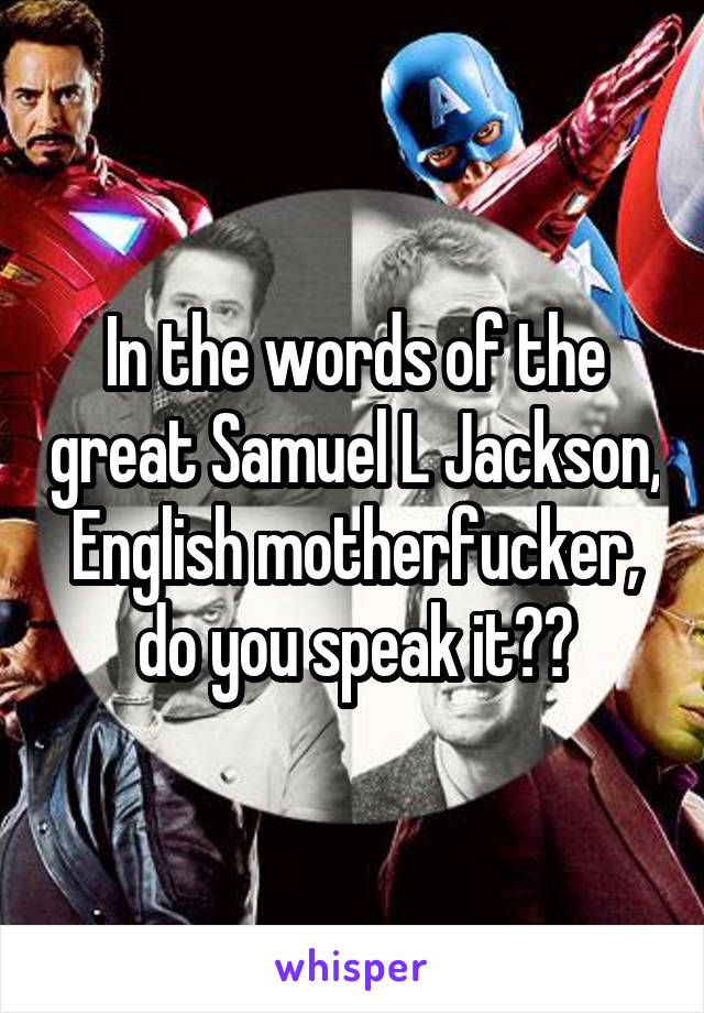 In the words of the great Samuel L Jackson, English motherfucker, do you speak it??