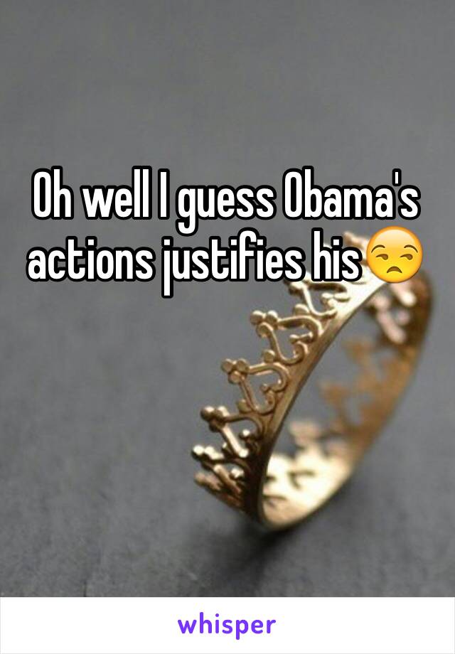 Oh well I guess Obama's actions justifies his😒