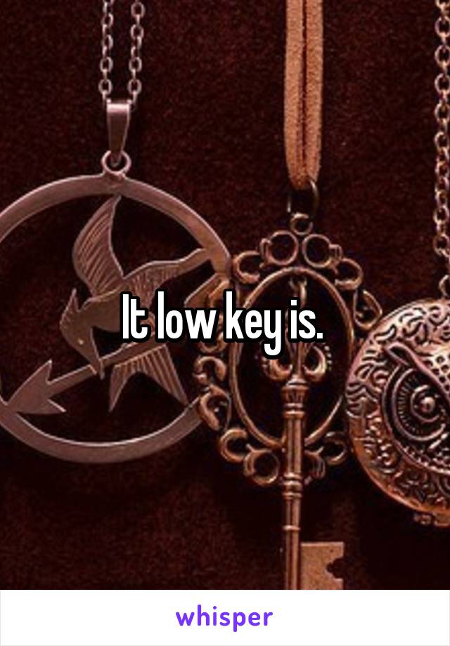 It low key is. 