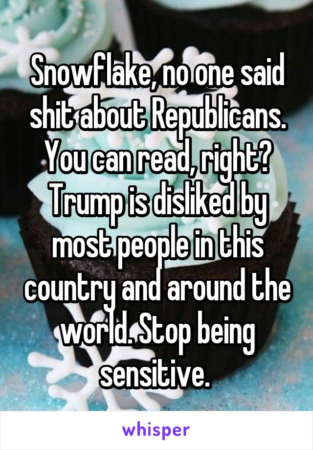 Snowflake, no one said shit about Republicans. You can read, right? Trump is disliked by most people in this country and around the world. Stop being sensitive. 