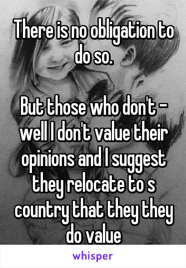 There is no obligation to do so.

But those who don't - well I don't value their opinions and I suggest they relocate to s country that they they do value