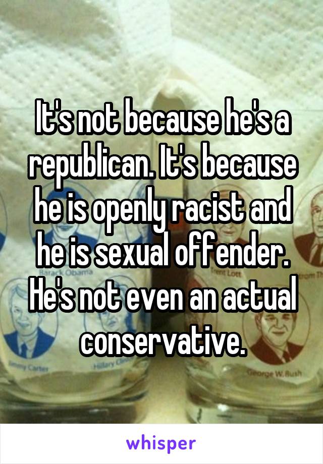 It's not because he's a republican. It's because he is openly racist and he is sexual offender. He's not even an actual conservative.