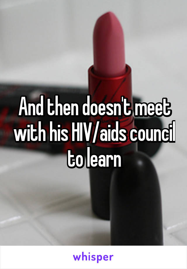 And then doesn't meet with his HIV/aids council to learn