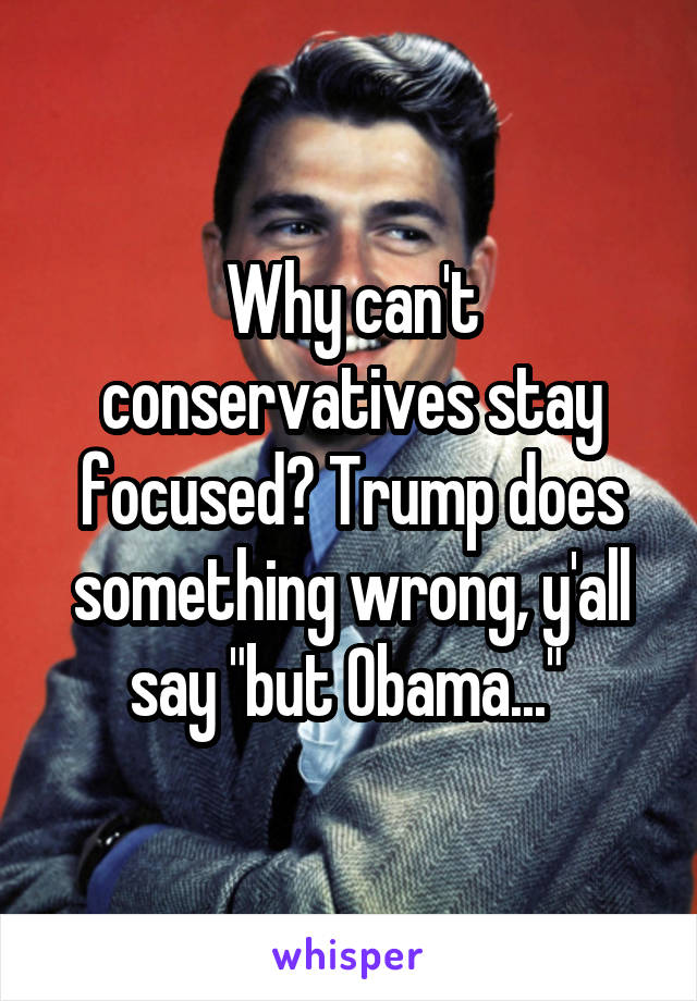 Why can't conservatives stay focused? Trump does something wrong, y'all say "but Obama..." 