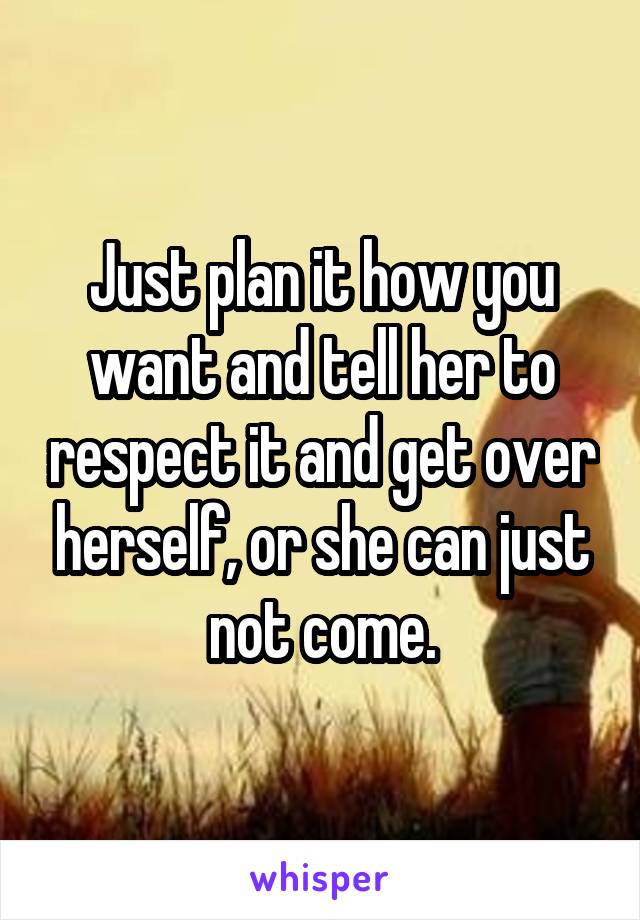 Just plan it how you want and tell her to respect it and get over herself, or she can just not come.