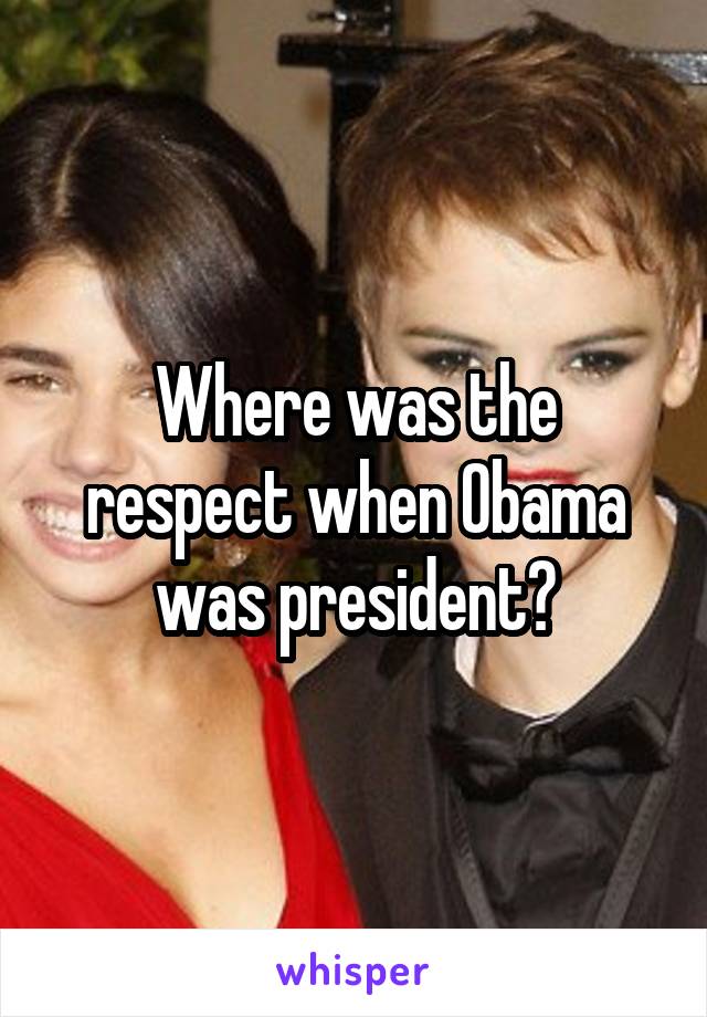 Where was the respect when Obama was president?