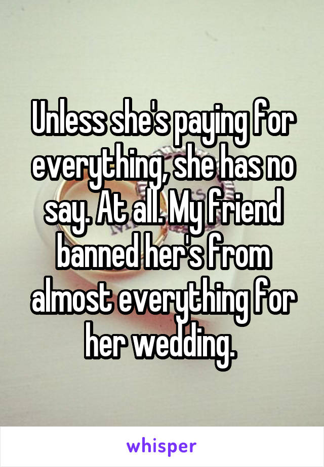 Unless she's paying for everything, she has no say. At all. My friend banned her's from almost everything for her wedding. 