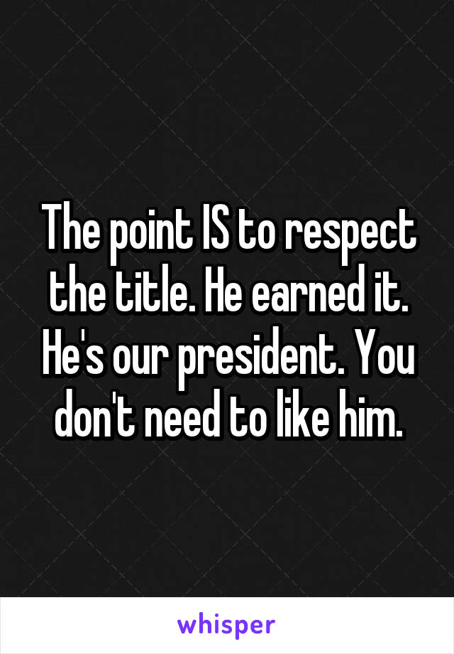 The point IS to respect the title. He earned it. He's our president. You don't need to like him.