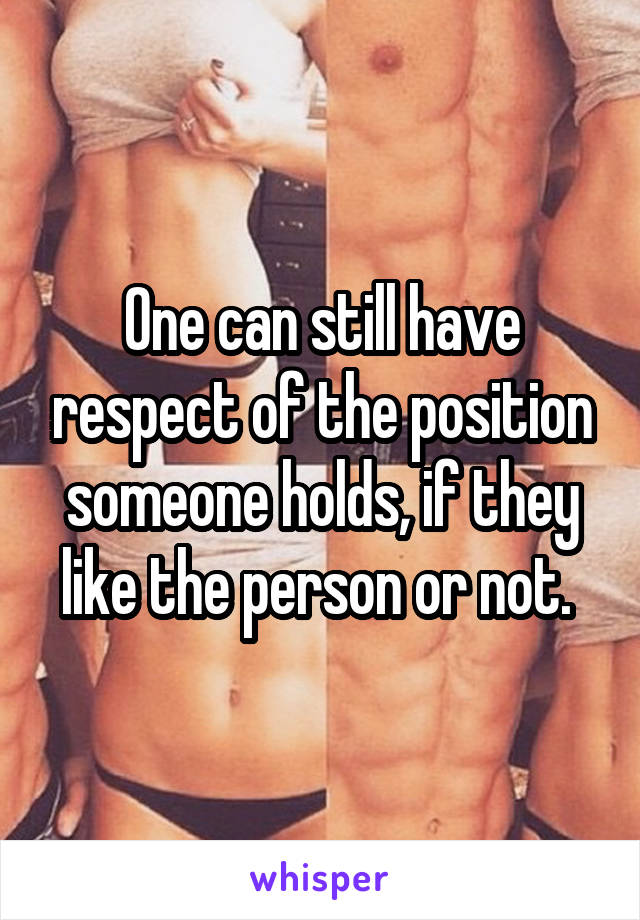 One can still have respect of the position someone holds, if they like the person or not. 