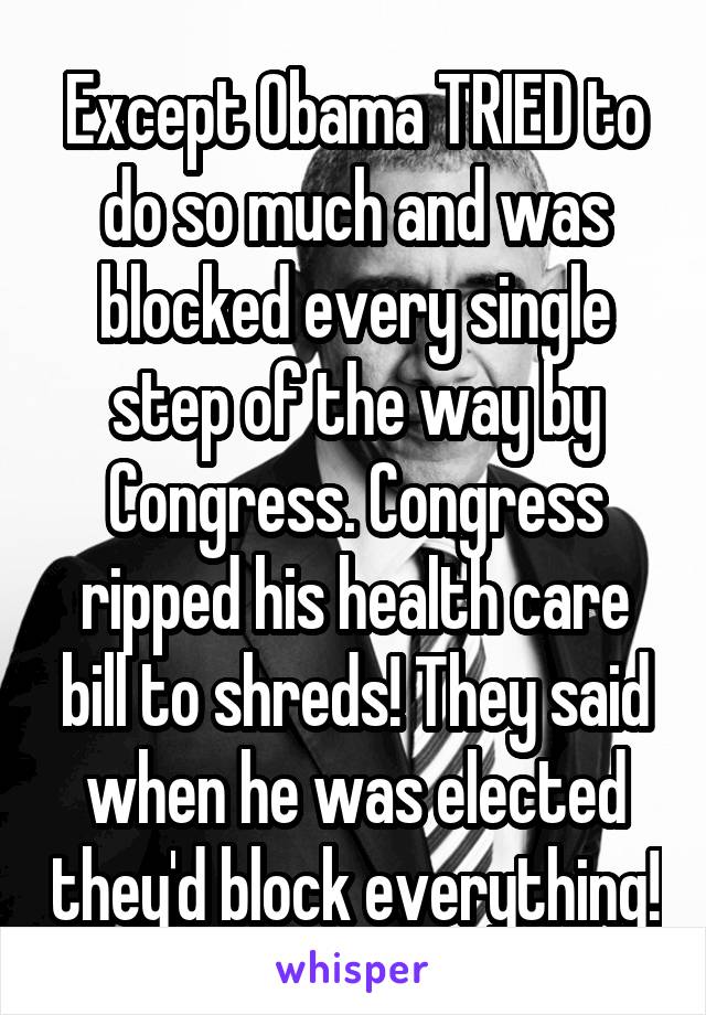 Except Obama TRIED to do so much and was blocked every single step of the way by Congress. Congress ripped his health care bill to shreds! They said when he was elected they'd block everything!