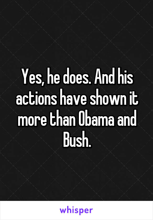 Yes, he does. And his actions have shown it more than Obama and Bush.