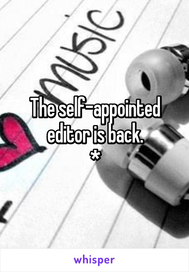 The self-appointed editor is back.
*