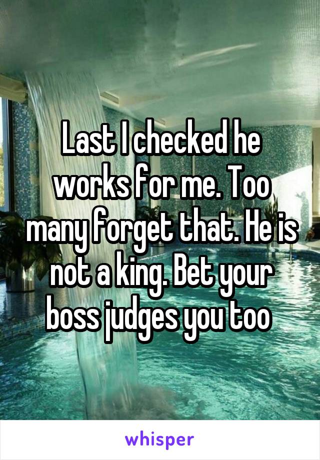 Last I checked he works for me. Too many forget that. He is not a king. Bet your boss judges you too 