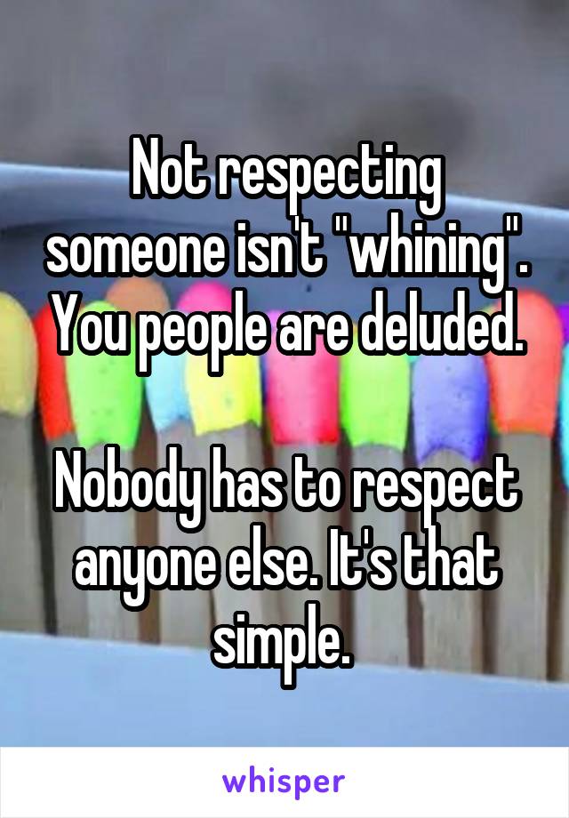 Not respecting someone isn't "whining". You people are deluded.

Nobody has to respect anyone else. It's that simple. 