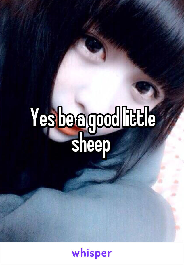 Yes be a good little sheep 