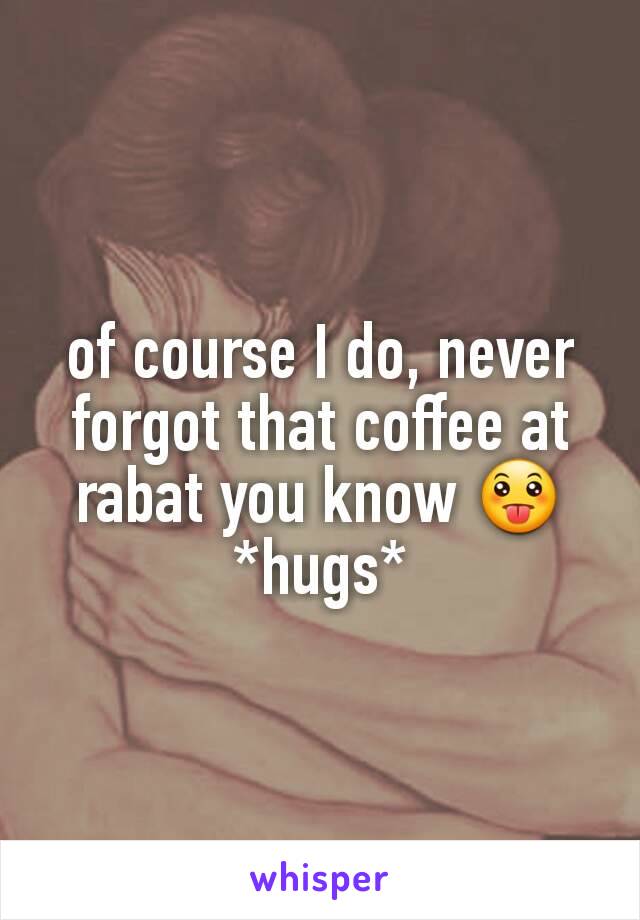 of course I do, never forgot that coffee at rabat you know 😛 *hugs*