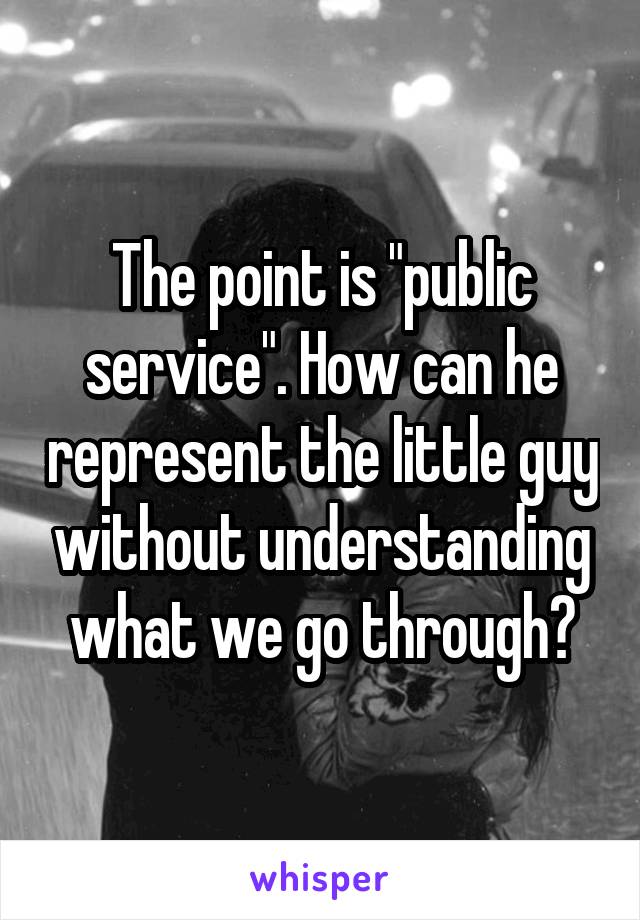 The point is "public service". How can he represent the little guy without understanding what we go through?