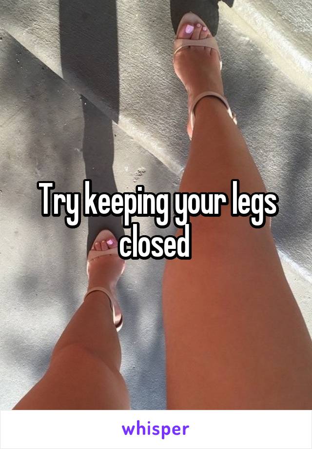 Try keeping your legs closed 