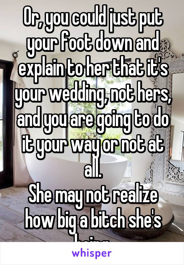 Or, you could just put your foot down and explain to her that it's your wedding, not hers, and you are going to do it your way or not at all.
She may not realize how big a bitch she's being.