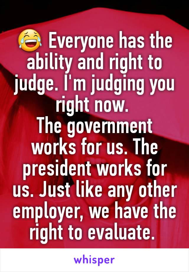 😂 Everyone has the ability and right to judge. I'm judging you right now. 
The government works for us. The president works for us. Just like any other employer, we have the right to evaluate. 