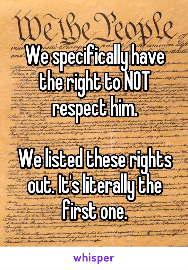 We specifically have the right to NOT respect him.

We listed these rights out. It's literally the first one.