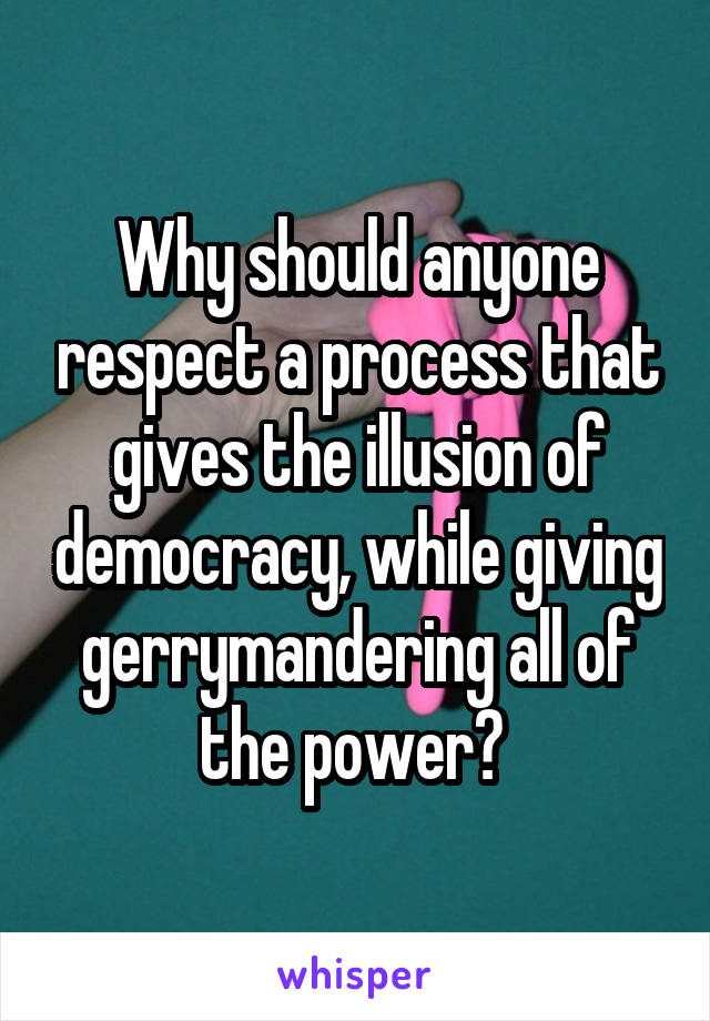 Why should anyone respect a process that gives the illusion of democracy, while giving gerrymandering all of the power? 