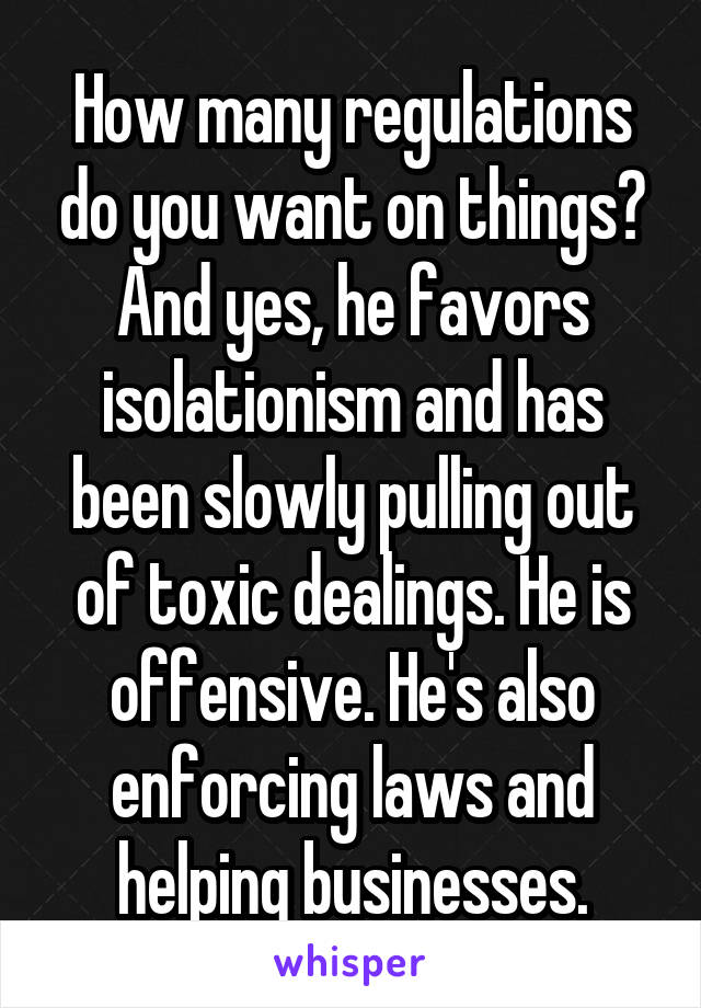 How many regulations do you want on things? And yes, he favors isolationism and has been slowly pulling out of toxic dealings. He is offensive. He's also enforcing laws and helping businesses.