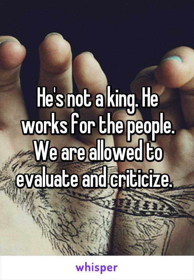 He's not a king. He works for the people. We are allowed to evaluate and criticize.  