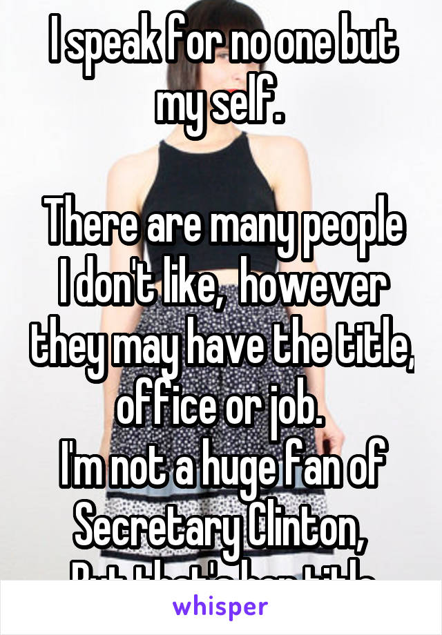 I speak for no one but my self. 

There are many people I don't like,  however they may have the title, office or job. 
I'm not a huge fan of Secretary Clinton, 
But that's her title