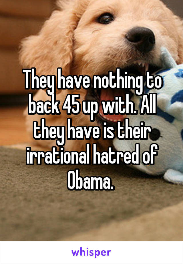 They have nothing to back 45 up with. All they have is their irrational hatred of Obama. 