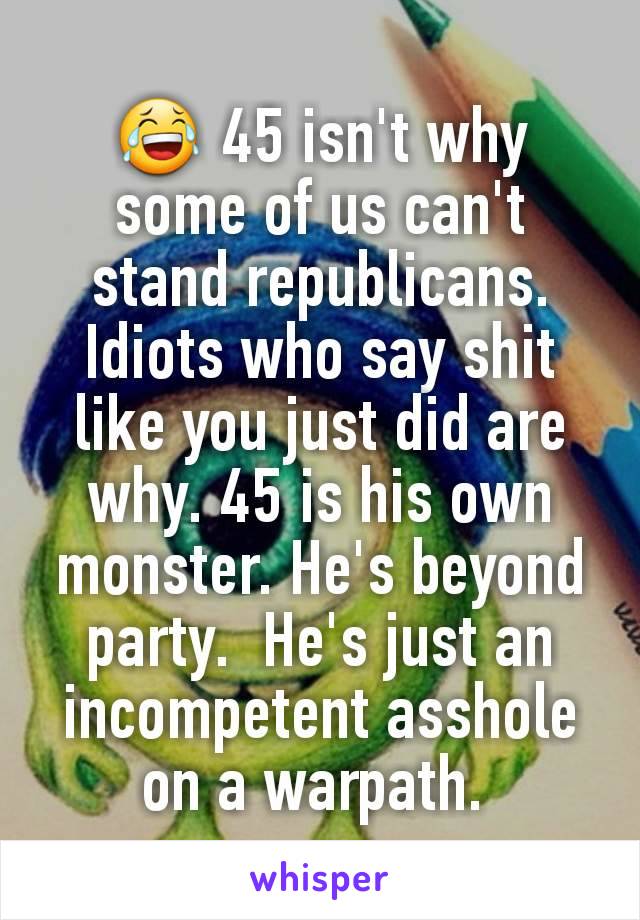 😂 45 isn't why some of us can't stand republicans. Idiots who say shit like you just did are why. 45 is his own monster. He's beyond party.  He's just an incompetent asshole on a warpath. 