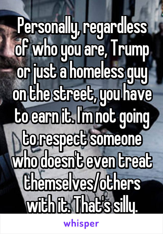 Personally, regardless of who you are, Trump or just a homeless guy on the street, you have to earn it. I'm not going to respect someone who doesn't even treat themselves/others with it. That's silly.