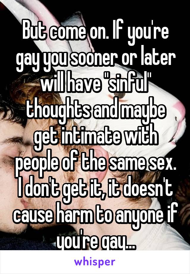 But come on. If you're gay you sooner or later will have "sinful" thoughts and maybe get intimate with people of the same sex. I don't get it, it doesn't cause harm to anyone if you're gay...